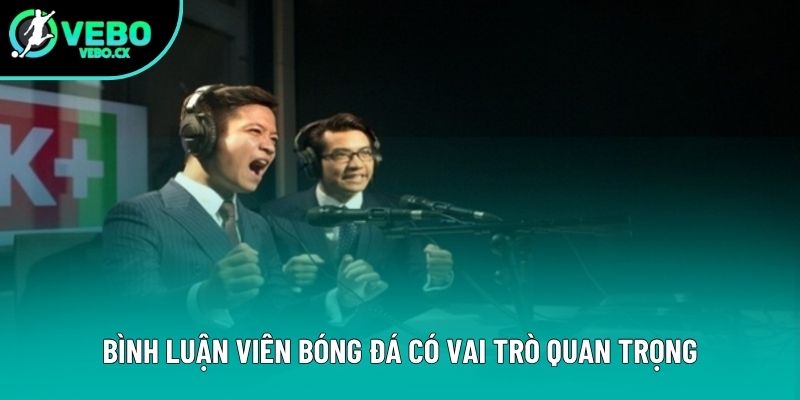 Bình luận viên bóng đá có vai trò quan trọng
