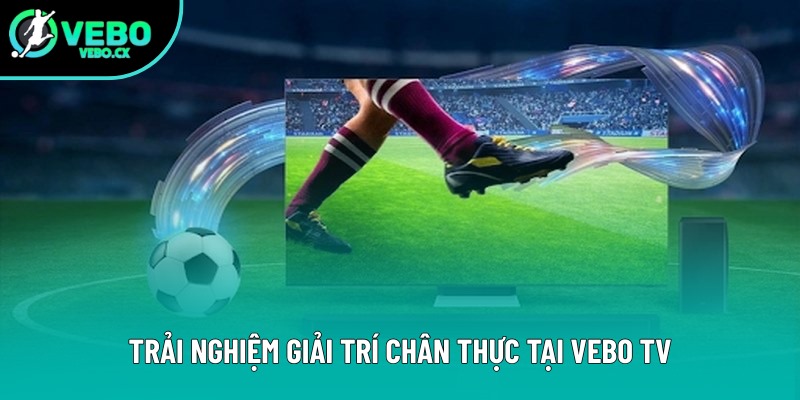 Trải nghiệm giải trí chân thực tại VEBO TV