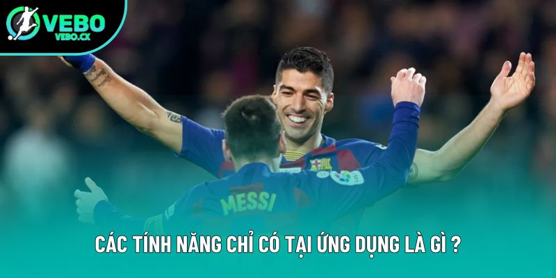Các tính năng chỉ có tại ứng dụng là gì ?