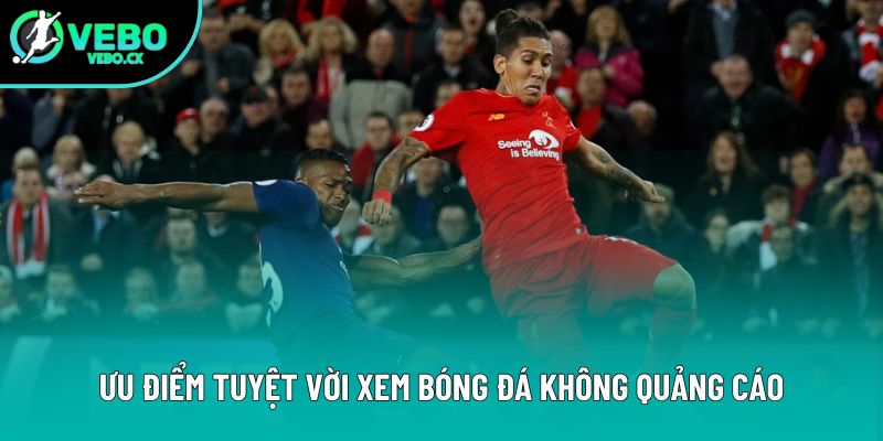 Ưu điểm tuyệt vời xem bóng đá không quảng cáo Ưu điểm tuyệt vời xem bóng đá không quảng cáo